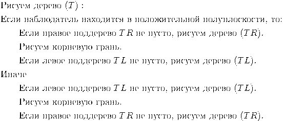 Описание: Описание: Описание: Описание:
\begin{aligned}
&\text{Рисуем дерево }(T): \\
&\text{Если наблюдатель находится в положительной полуплоскости, то:} \\
&\qquad\text{Если правое поддерево }TR \text{ не пусто, рисуем дерево }(TR). \\
&\qquad\text{Рисуем корневую грань.} \\
&\qquad\text{Если левое поддерево }TL \text{ не пусто, рисуем дерево }(TL). \\
&\text{Иначе} \\
&\qquad\text{Если левое поддерево }TL \text{ не пусто, рисуем дерево }(TL). \\
&\qquad\text{Рисуем корневую грань.} \\
&\qquad\text{Если правое поддерево }TR\text{ не пусто, рисуем дерево }(TR).
\end{aligned}