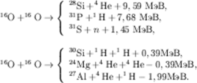 $$
\begin{array}{l}
^{16}\mbox{O} + ^{16}\mbox{O} \rightarrow \left\{\begin{array}{l} ^{28}\mbox{Si} + ^{4}\mbox{He} + 9,59 \mbox{~MэВ,}\\ ^{31}\mbox{P} +^{1}\mbox{H}+7,68 \mbox{~MэВ,}\\ ^{31}\mbox{S}+n+1,45 \mbox{~MэВ,}\\ \end{array}\right. \\
{} \\
^{16}\mbox{O} + ^{16}\mbox{O} \rightarrow \left\{\begin{array}{l} ^{30}\mbox{Si}+^{1}\mbox{H}+^{1}\mbox{H}+0,39 \mbox{MэВ},\\^{24}\mbox{Mg} + ^{4}\mbox{He} + ^{4}\mbox{He} - 0,39 \mbox{MэВ},\\ ^{27}\mbox{Al}+ ^{4}\mbox{He}+ ^{1}\mbox{H}-1,99 \mbox{MэВ}.\\ \end{array}\right. \\
\end{array}
$$